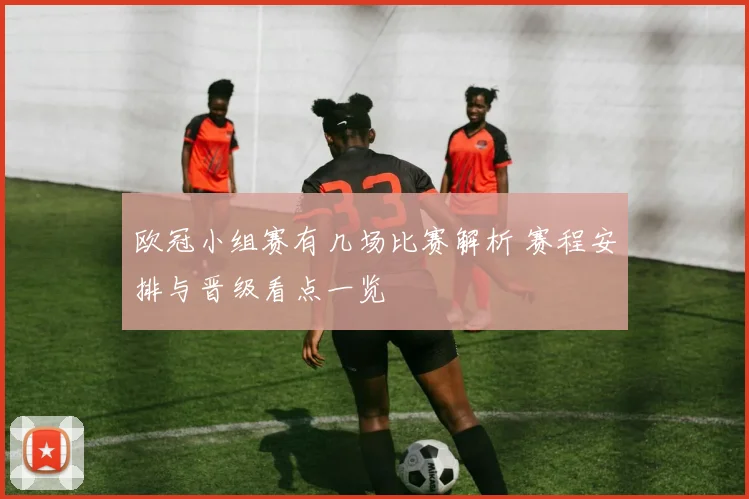 欧冠小组赛有几场比赛解析 赛程安排与晋级看点一览