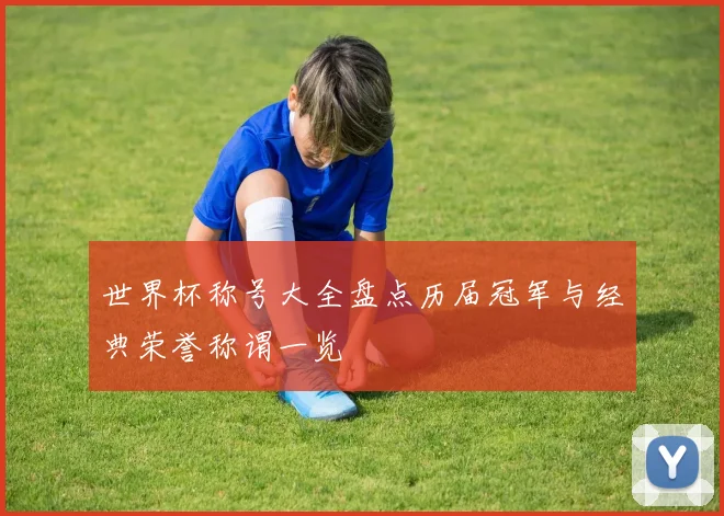 世界杯称号大全盘点历届冠军与经典荣誉称谓一览