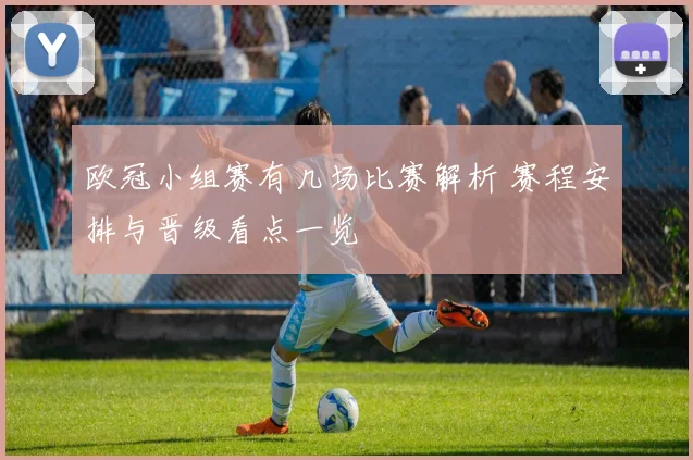欧冠小组赛有几场比赛解析 赛程安排与晋级看点一览