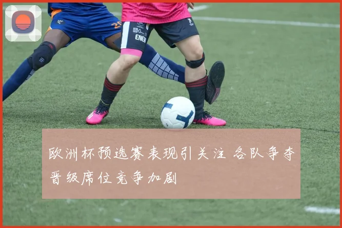 欧洲杯预选赛表现引关注 各队争夺晋级席位竞争加剧
