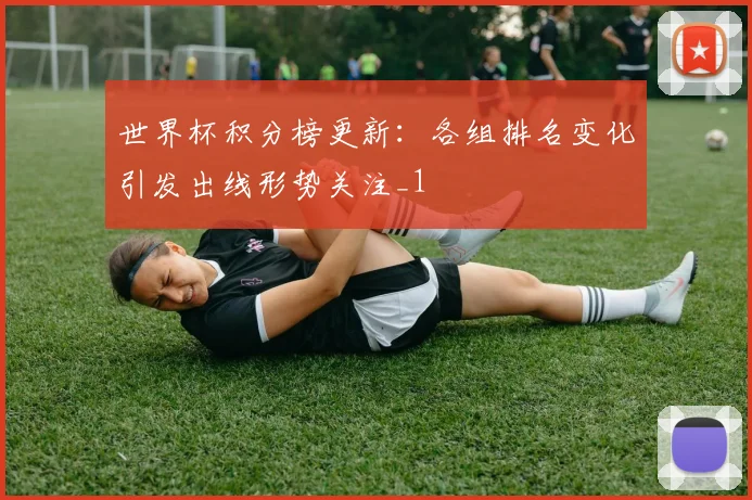 世界杯积分榜更新：各组排名变化引发出线形势关注_1